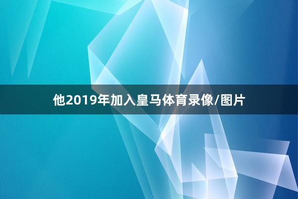 他2019年加入皇马体育录像/图片