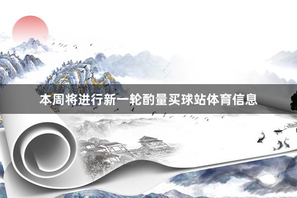 本周将进行新一轮酌量买球站体育信息
