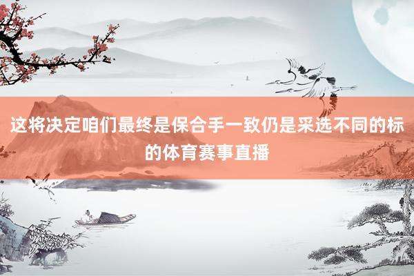 这将决定咱们最终是保合手一致仍是采选不同的标的体育赛事直播