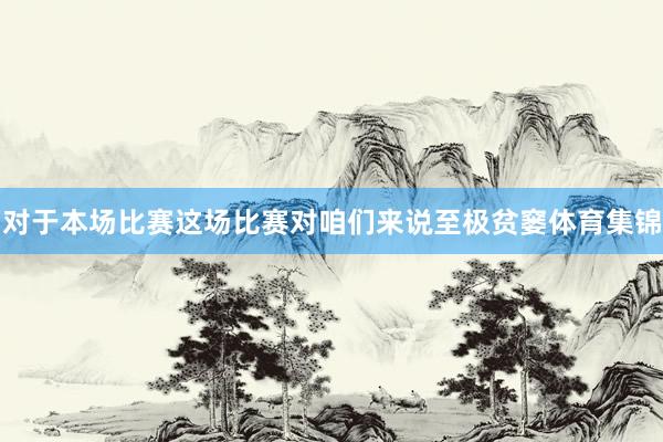 对于本场比赛　　这场比赛对咱们来说至极贫窭体育集锦