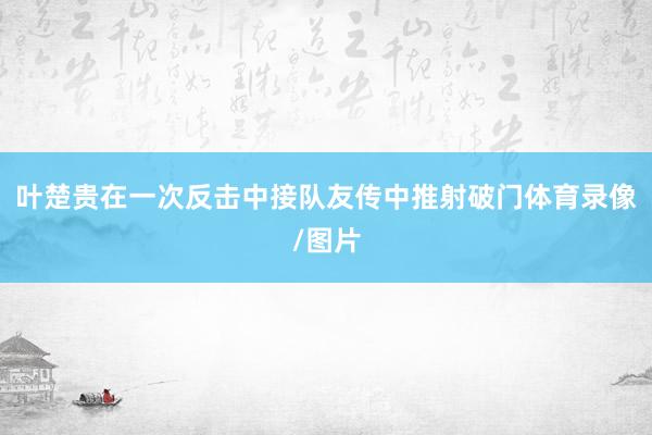 叶楚贵在一次反击中接队友传中推射破门体育录像/图片