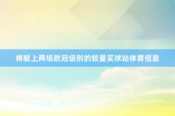 将献上两场欧冠级别的较量买球站体育信息