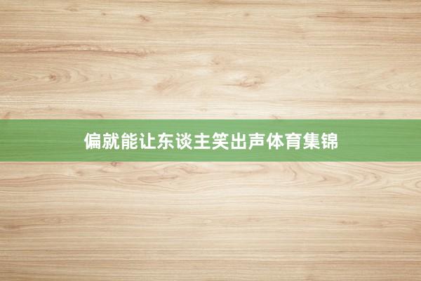 偏就能让东谈主笑出声体育集锦