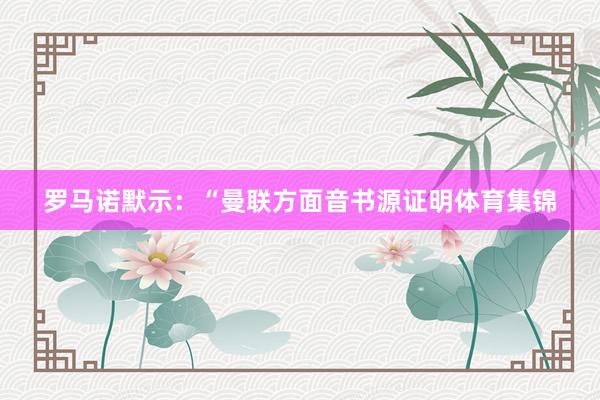 罗马诺默示：“曼联方面音书源证明体育集锦