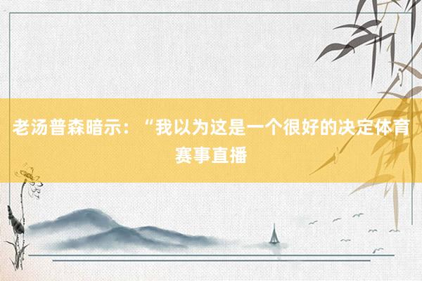 老汤普森暗示：“我以为这是一个很好的决定体育赛事直播