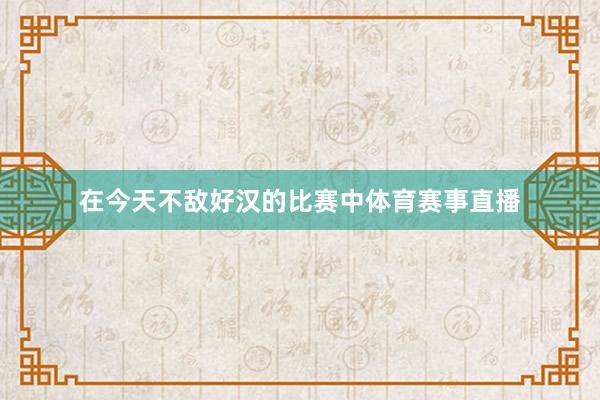 在今天不敌好汉的比赛中体育赛事直播