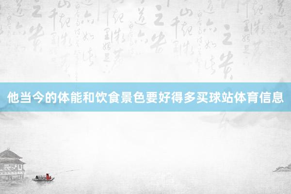 他当今的体能和饮食景色要好得多买球站体育信息