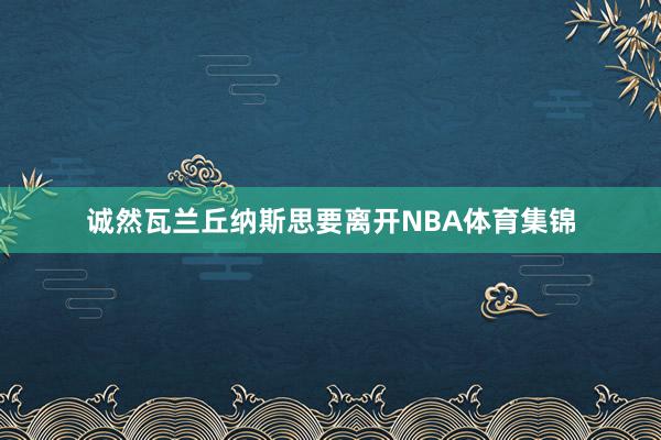 诚然瓦兰丘纳斯思要离开NBA体育集锦