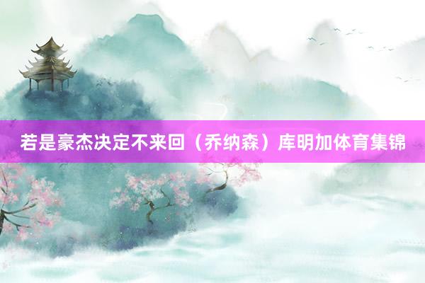 若是豪杰决定不来回（乔纳森）库明加体育集锦