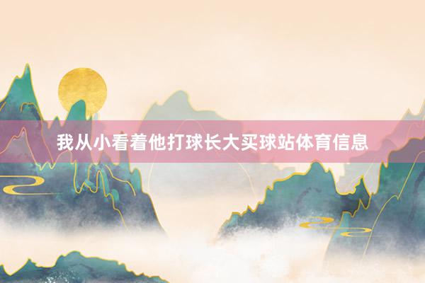 我从小看着他打球长大买球站体育信息