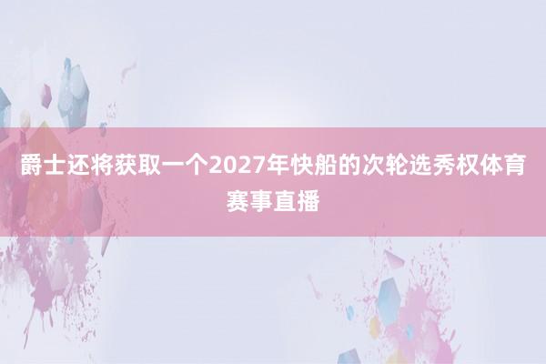 爵士还将获取一个2027年快船的次轮选秀权体育赛事直播