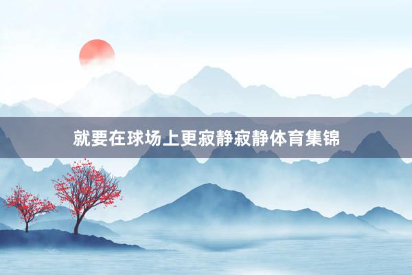 就要在球场上更寂静寂静体育集锦
