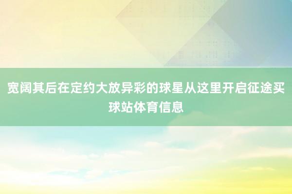 宽阔其后在定约大放异彩的球星从这里开启征途买球站体育信息