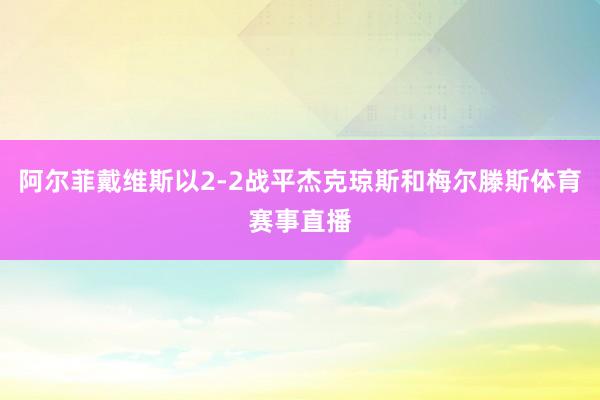 阿尔菲戴维斯以2-2战平杰克琼斯和梅尔滕斯体育赛事直播