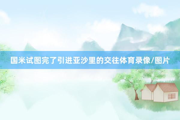 国米试图完了引进亚沙里的交往体育录像/图片