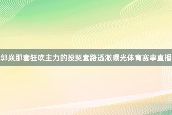 郭焱那套狂吹主力的投契套路透澈曝光体育赛事直播