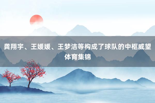 龚翔宇、王媛媛、王梦洁等构成了球队的中枢威望体育集锦