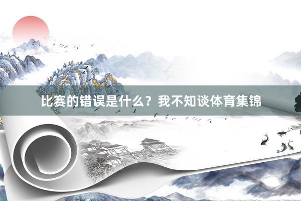 比赛的错误是什么？我不知谈体育集锦
