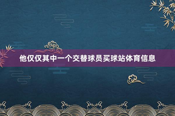 他仅仅其中一个交替球员买球站体育信息
