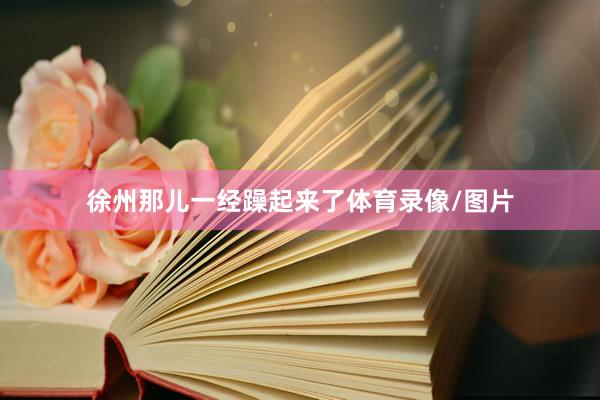 徐州那儿一经躁起来了体育录像/图片