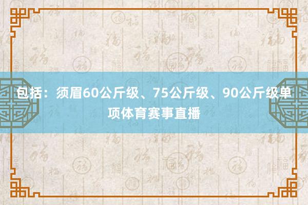 包括：须眉60公斤级、75公斤级、90公斤级单项体育赛事直播