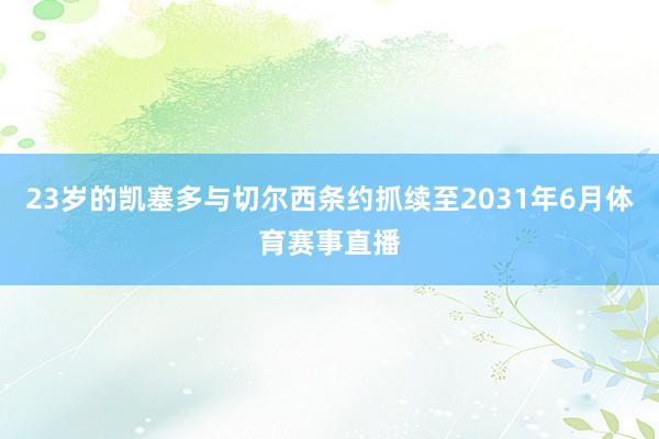 23岁的凯塞多与切尔西条约抓续至2031年6月体育赛事直播