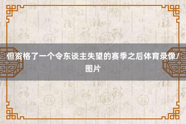 但资格了一个令东谈主失望的赛季之后体育录像/图片