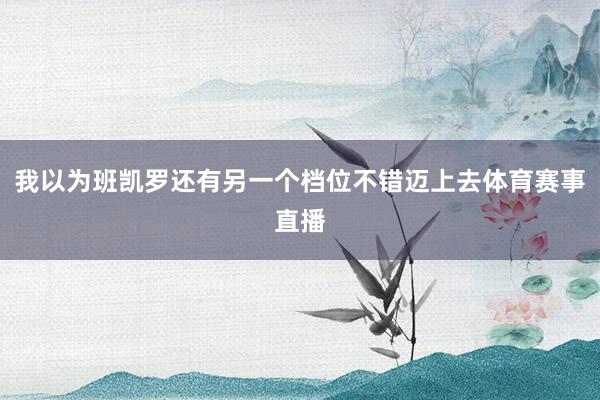 我以为班凯罗还有另一个档位不错迈上去体育赛事直播