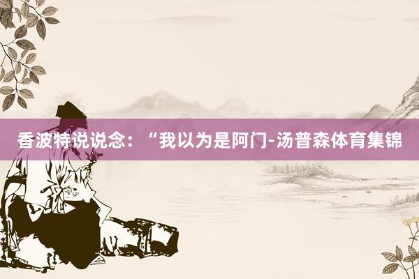香波特说说念：“我以为是阿门-汤普森体育集锦