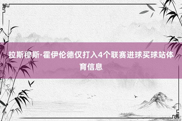 拉斯穆斯·霍伊伦德仅打入4个联赛进球买球站体育信息