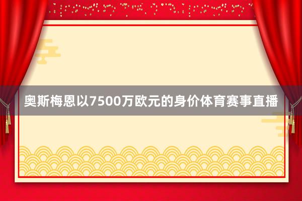 奥斯梅恩以7500万欧元的身价体育赛事直播