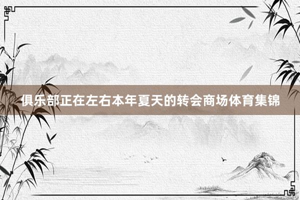 俱乐部正在左右本年夏天的转会商场体育集锦