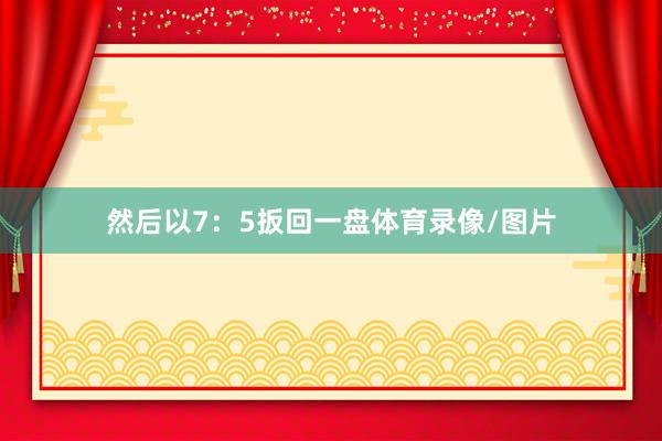 然后以7：5扳回一盘体育录像/图片