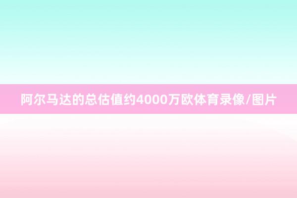 阿尔马达的总估值约4000万欧体育录像/图片