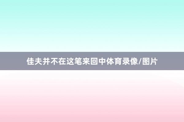 佳夫并不在这笔来回中体育录像/图片
