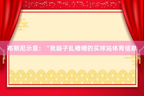 布朗尼示意：“我脑子乱糟糟的买球站体育信息