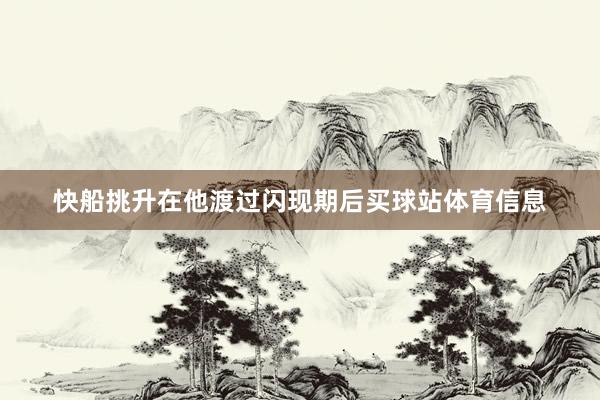 快船挑升在他渡过闪现期后买球站体育信息