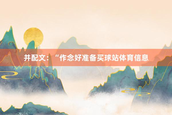 并配文：“作念好准备买球站体育信息