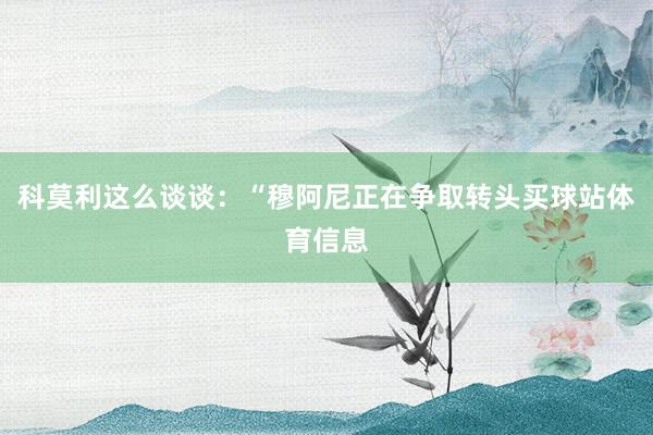 科莫利这么谈谈：“穆阿尼正在争取转头买球站体育信息