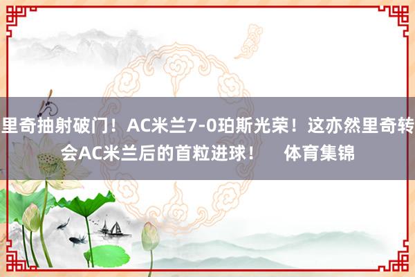 里奇抽射破门！AC米兰7-0珀斯光荣！这亦然里奇转会AC米兰后的首粒进球！    体育集锦