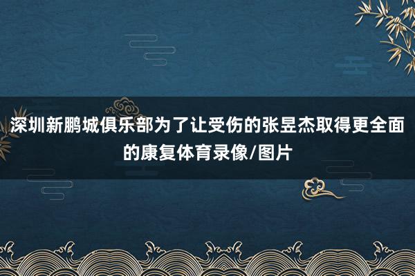 深圳新鹏城俱乐部为了让受伤的张昱杰取得更全面的康复体育录像/图片