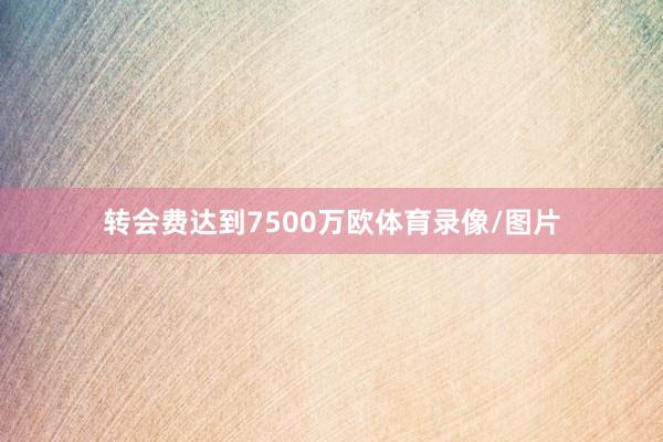 转会费达到7500万欧体育录像/图片