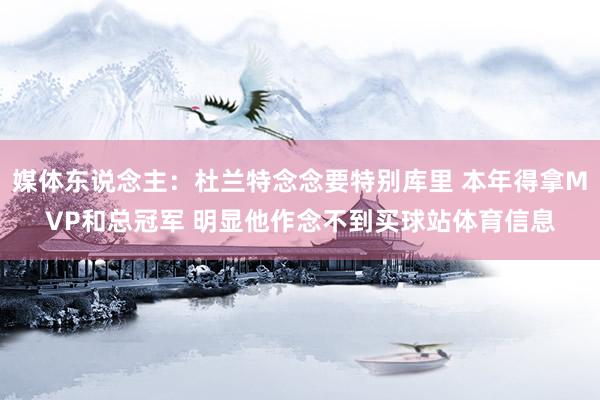 媒体东说念主：杜兰特念念要特别库里 本年得拿MVP和总冠军 明显他作念不到买球站体育信息