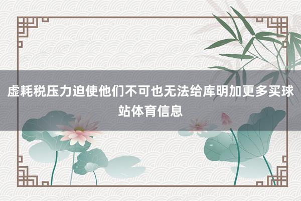 虚耗税压力迫使他们不可也无法给库明加更多买球站体育信息