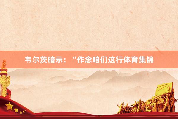 韦尔茨暗示：“作念咱们这行体育集锦