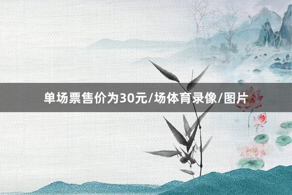 单场票售价为30元/场体育录像/图片
