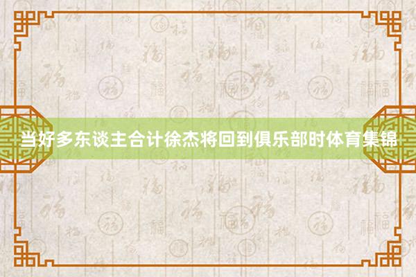 当好多东谈主合计徐杰将回到俱乐部时体育集锦