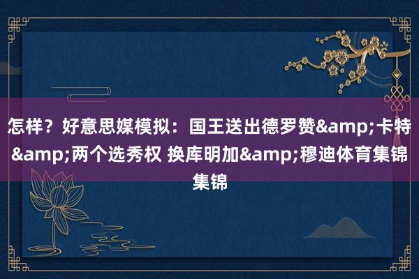 怎样？好意思媒模拟：国王送出德罗赞&卡特&两个选秀权 换库明加&穆迪体育集锦