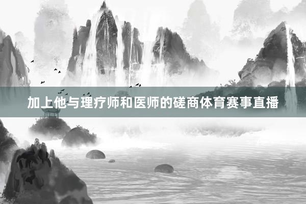 加上他与理疗师和医师的磋商体育赛事直播