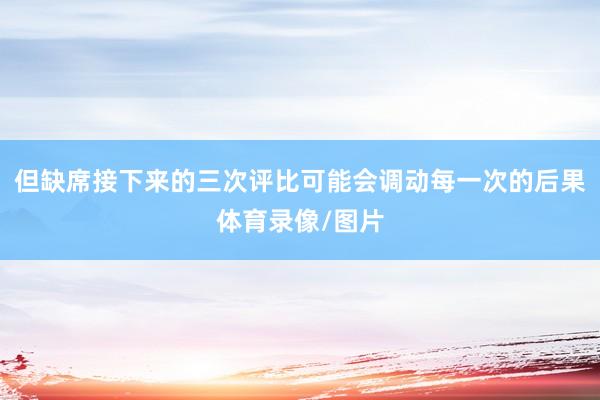 但缺席接下来的三次评比可能会调动每一次的后果体育录像/图片